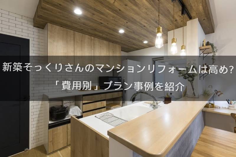 新築そっくりさんのマンションリフォームは高め？「費用別」プラン事例を紹介！