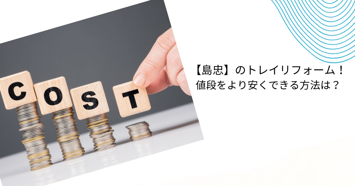 島忠のトイレリフォームの値段は？施工事例や口コミ・評判を解説！
