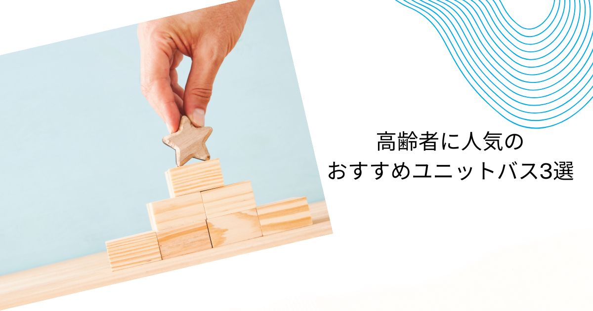 高齢者におすすめのユニットバスの選び方！3選・失敗しないポイントも