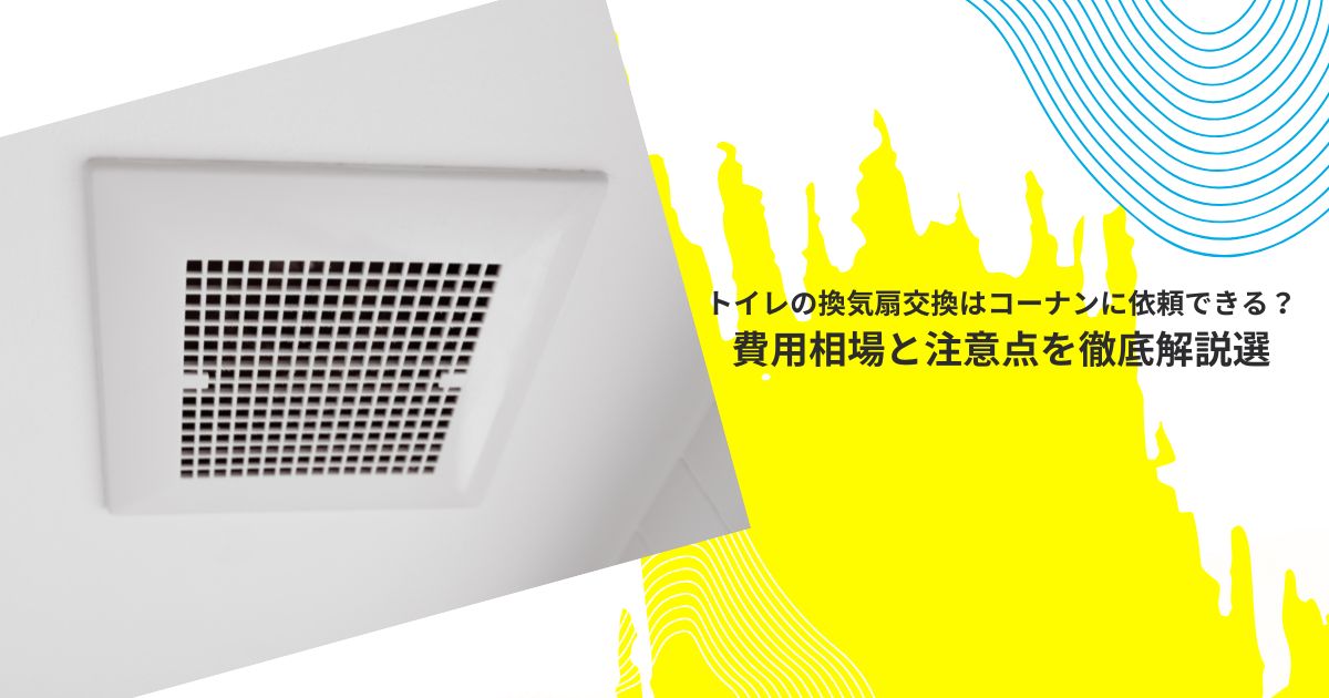 トイレの換気扇交換はコーナンに依頼できる？費用相場と注意点を徹底解説