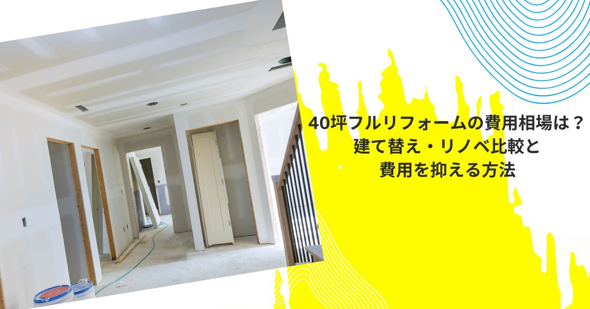 40坪フルリフォームの費用相場は？建て替え・リノベ比較と費用を抑える方法