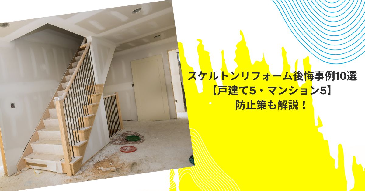 スケルトンリフォーム後悔事例10選【戸建て5・マンション5】防止策も解説！