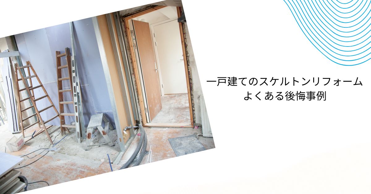 スケルトンリフォーム後悔事例10選【戸建て5・マンション5】防止策も解説！