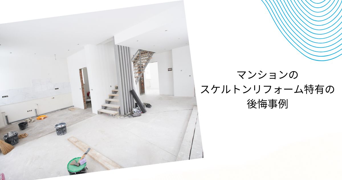 スケルトンリフォーム後悔事例10選【戸建て5・マンション5】防止策も解説！