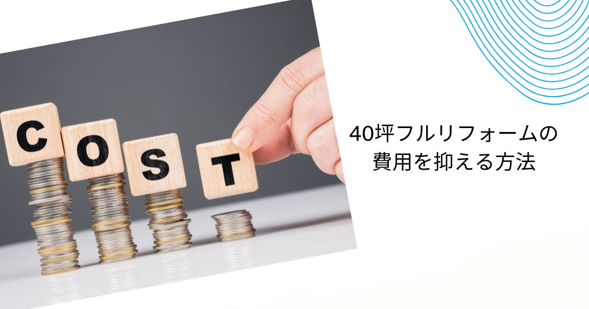 40坪フルリフォームの費用相場は？建て替え・リノベ比較と費用を抑える方法