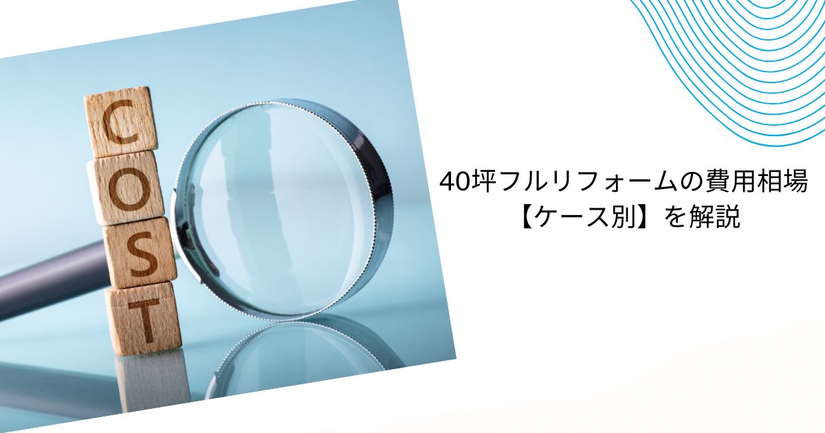 40坪フルリフォームの費用相場は？建て替え・リノベ比較と費用を抑える方法