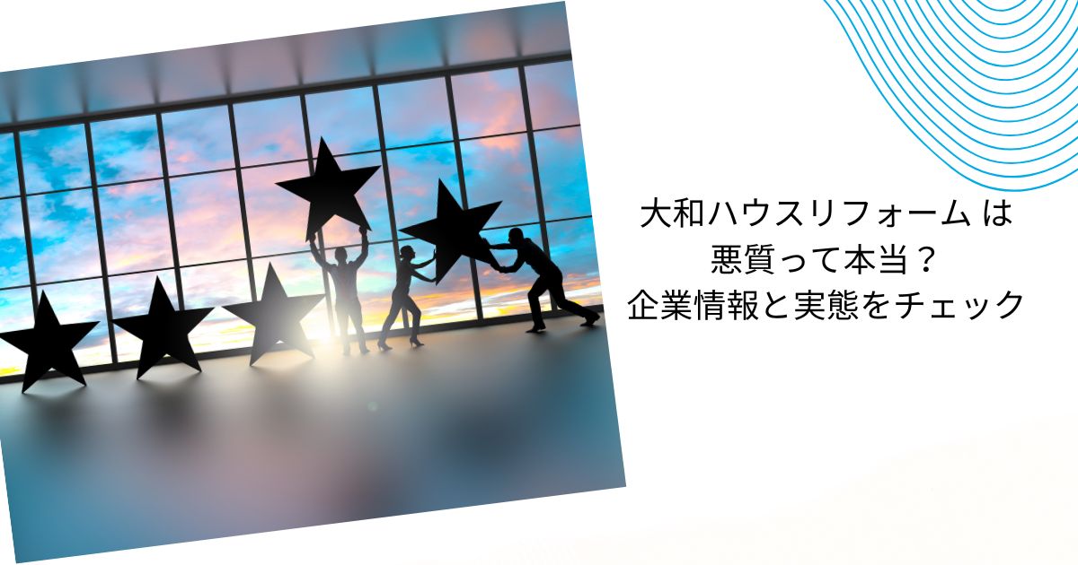 大和ハウスリフォームは悪質って本当？口コミの実態とトラブル回避法を解説