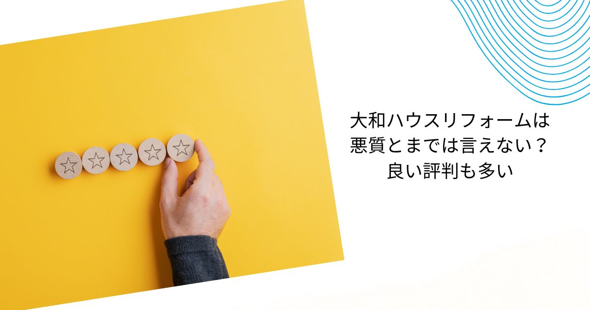 大和ハウスリフォームは悪質って本当？口コミの実態とトラブル回避法を解説