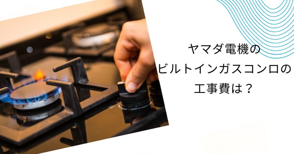 ヤマダ電機のビルトインガスコンロの工事費を徹底解説！他社との比較も