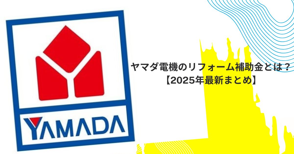 ヤマダ電機のリフォーム補助金とは？【2025年最新まとめ】